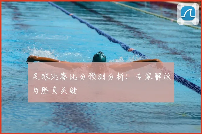 足球比赛比分预测分析:专家解读与胜负关键