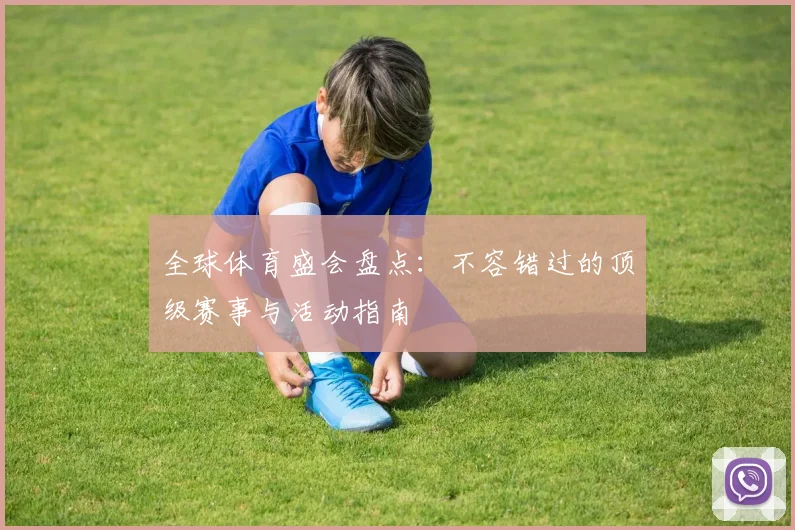 全球体育盛会盘点：不容错过的顶级赛事与活动指南