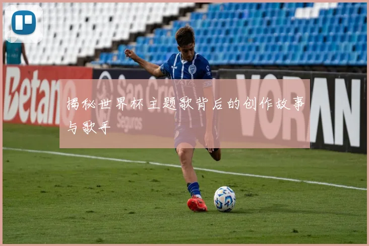 揭秘世界杯主题歌背后的创作故事与歌手