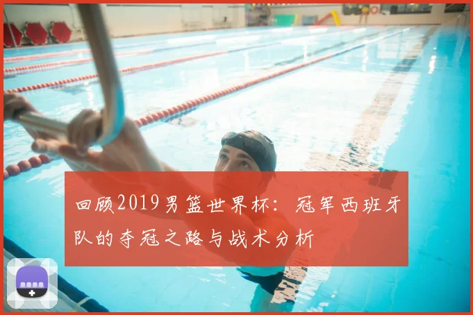 回顾2019男篮世界杯：冠军西班牙队的夺冠之路与战术分析