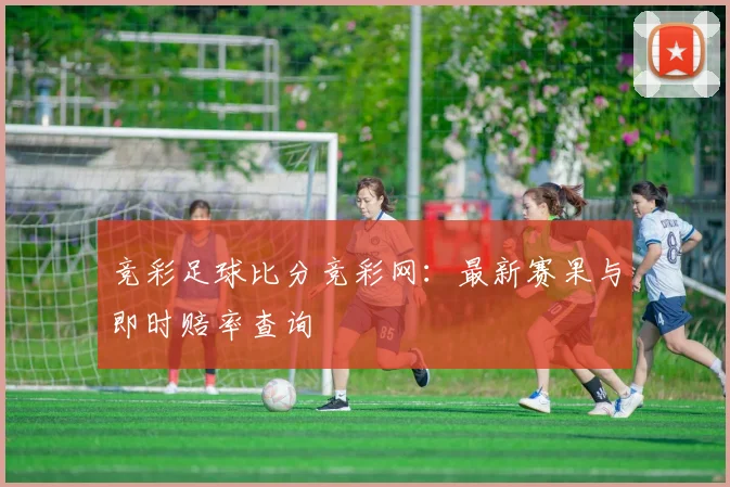 竞彩足球比分竞彩网:最新赛果与即时赔率查询