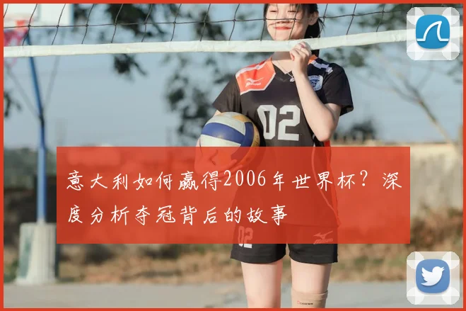 意大利如何赢得2006年世界杯?深度分析夺冠背后的故事
