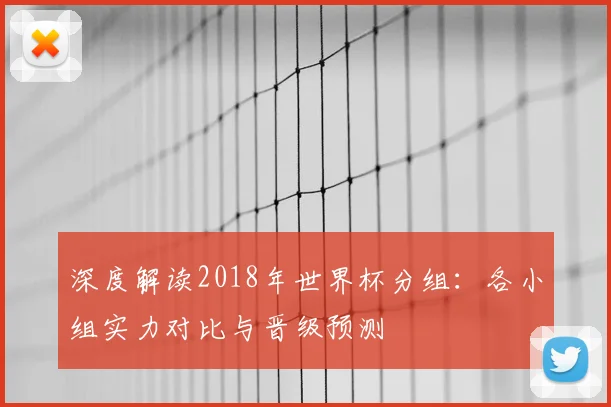 深度解读2018年世界杯分组:各小组实力对比与晋级预测